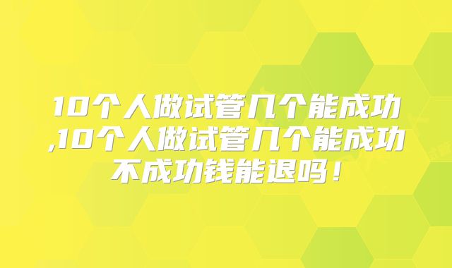 10个人做试管几个能成功,10个人做试管几个能成功不成功钱能退吗！
