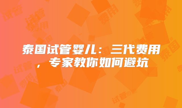 泰国试管婴儿:三代费用,专家教你如何避坑
