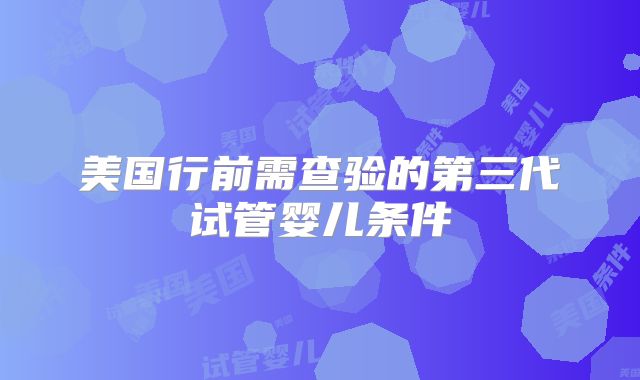 美国行前需查验的第三代试管婴儿条件