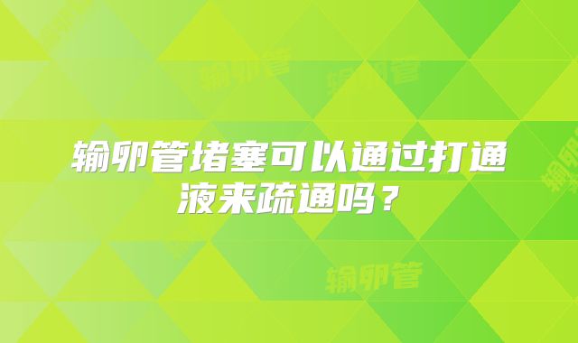 输卵管堵塞可以通过打通液来疏通吗？