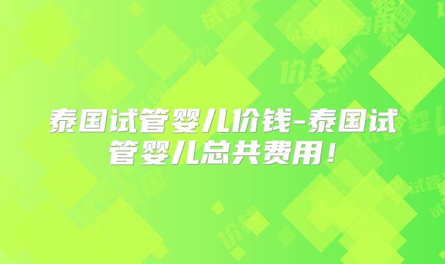 泰国试管婴儿价钱-泰国试管婴儿总共费用！
