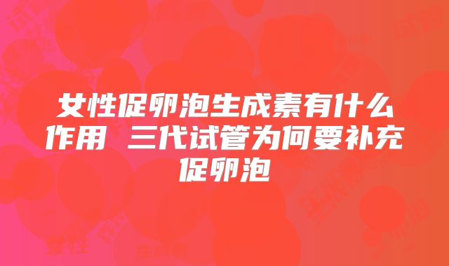 女性促卵泡生成素有什么作用 三代试管为何要补充促卵泡