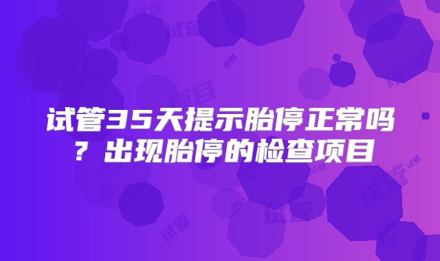试管35天提示胎停正常吗?出现胎停的检查项目