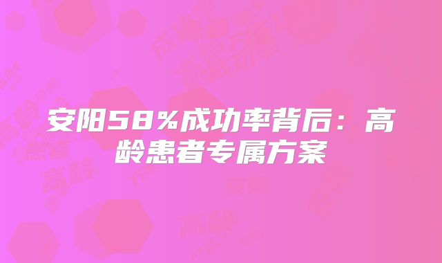 安阳58%成功率背后：高龄患者专属方案