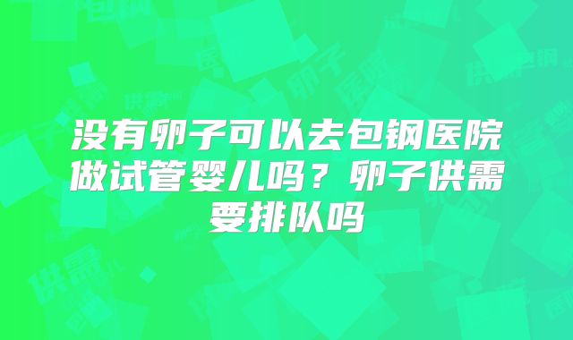 没有卵子可以去包钢医院做试管婴儿吗?卵子供需要排队吗