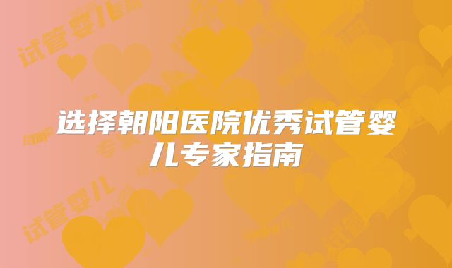 选择朝阳医院优秀试管婴儿专家指南