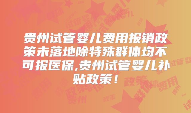 贵州试管婴儿费用报销政策未落地除特殊群体均不可报医保,贵州试管婴儿补贴政策!