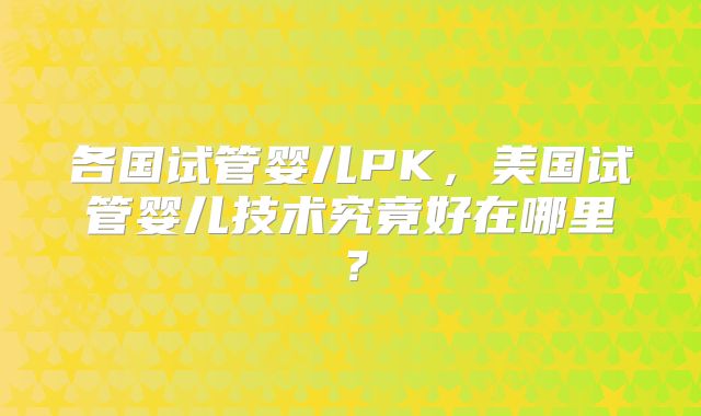 各国试管婴儿PK，美国试管婴儿技术究竟好在哪里？