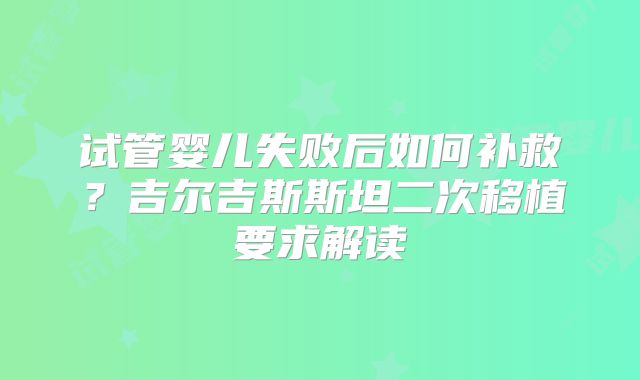 试管婴儿失败后如何补救？吉尔吉斯斯坦二次移植要求解读