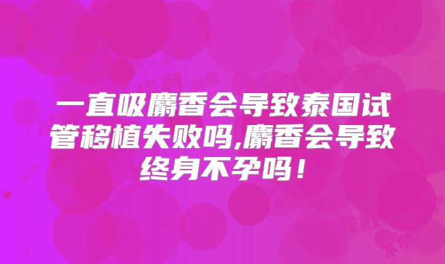 一直吸麝香会导致泰国试管移植失败吗,麝香会导致终身不孕吗！