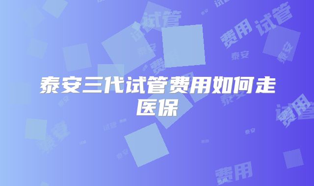 泰安三代试管费用如何走医保