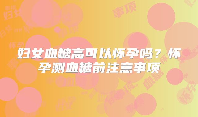 妇女血糖高可以怀孕吗?怀孕测血糖前注意事项