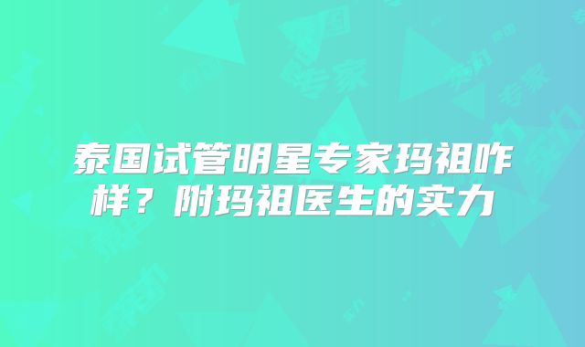 泰国试管明星专家玛祖咋样？附玛祖医生的实力