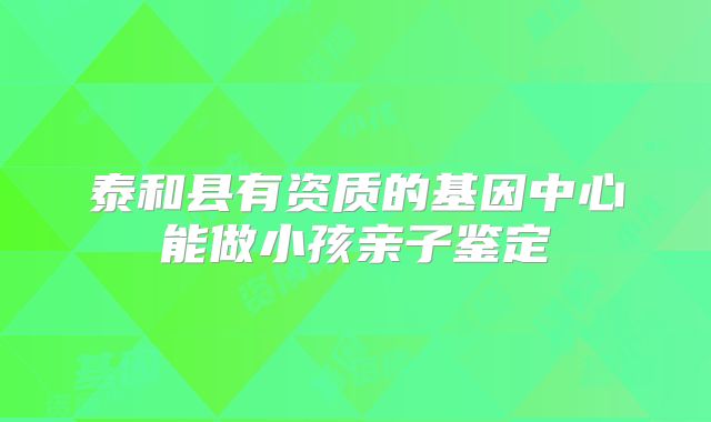 泰和县有资质的基因中心能做小孩亲子鉴定