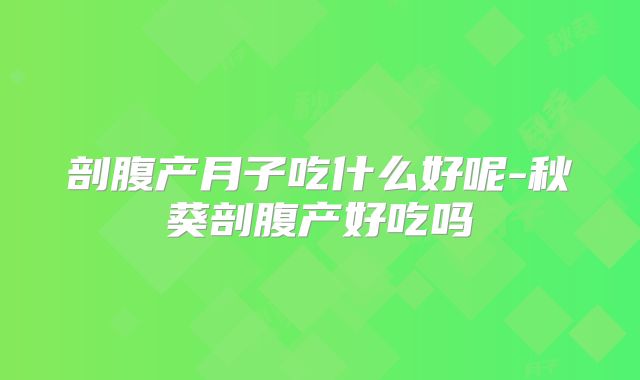 剖腹产月子吃什么好呢-秋葵剖腹产好吃吗