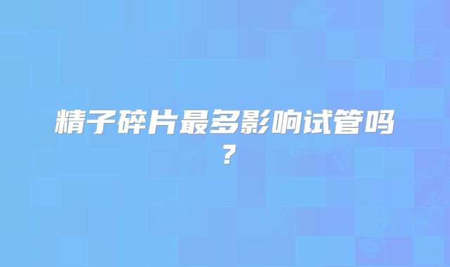 精子碎片最多影响试管吗？