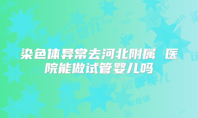 染色体异常去河北附属 医院能做试管婴儿吗