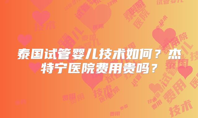 泰国试管婴儿技术如何？杰特宁医院费用贵吗？