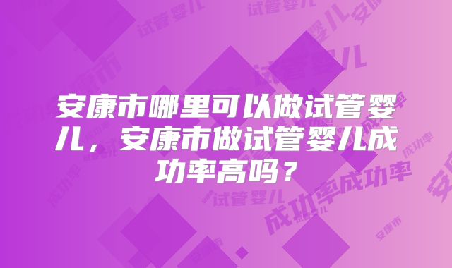 安康市哪里可以做试管婴儿，安康市做试管婴儿成功率高吗？