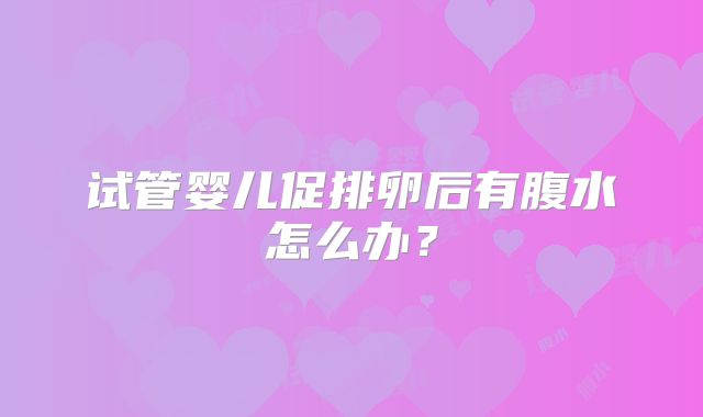 试管婴儿促排卵后有腹水怎么办?