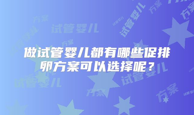 做试管婴儿都有哪些促排卵方案可以选择呢？
