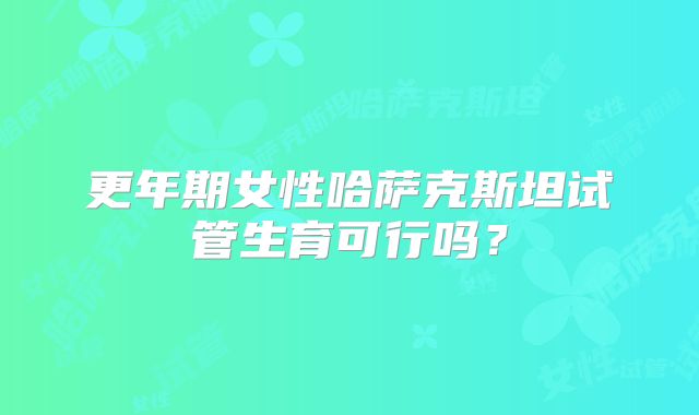 更年期女性哈萨克斯坦试管生育可行吗?