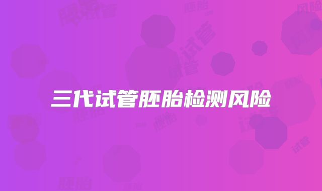 三代试管胚胎检测风险