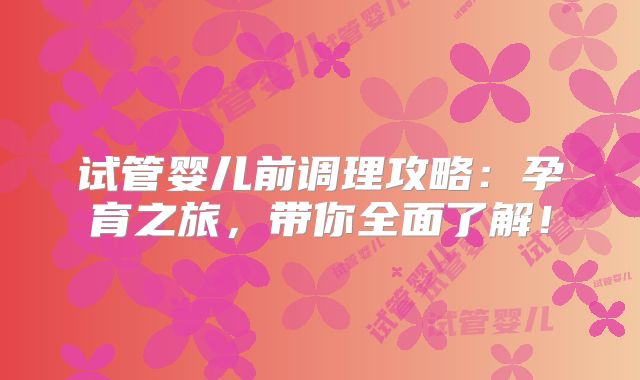 试管婴儿前调理攻略：孕育之旅，带你全面了解！