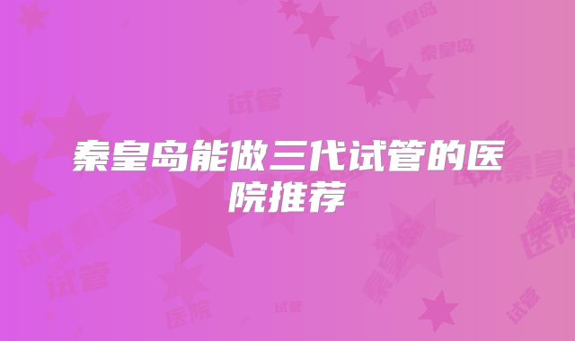 秦皇岛能做三代试管的医院推荐