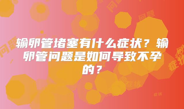 输卵管堵塞有什么症状？输卵管问题是如何导致不孕的？