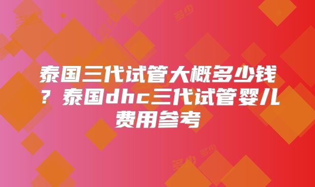 泰国三代试管大概多少钱？泰国dhc三代试管婴儿费用参考