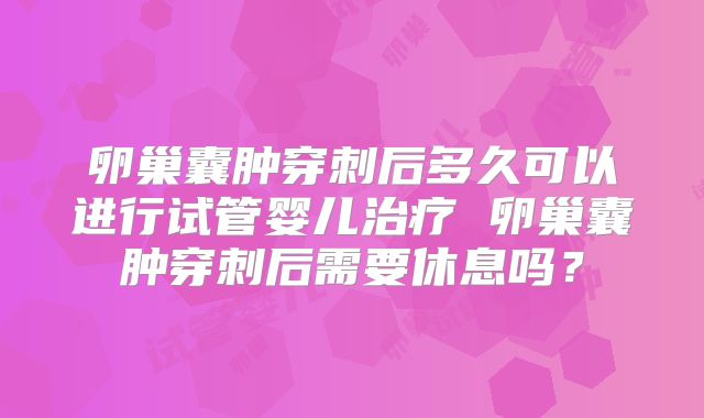 卵巢囊肿穿刺后多久可以进行试管婴儿治疗 卵巢囊肿穿刺后需要休息吗？