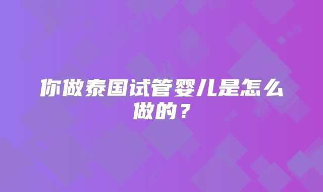 你做泰国试管婴儿是怎么做的？