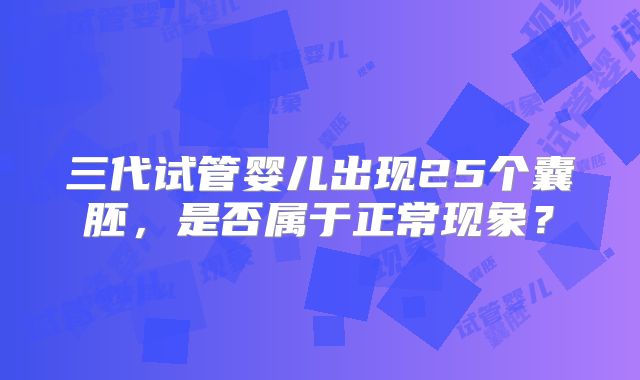 三代试管婴儿出现25个囊胚，是否属于正常现象？