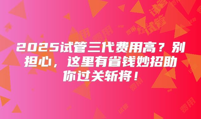 2025试管三代费用高？别担心，这里有省钱妙招助你过关斩将！