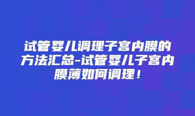 试管婴儿调理子宫内膜的方法汇总-试管婴儿子宫内膜薄如何调理！