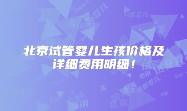 北京试管婴儿生孩价格及详细费用明细！