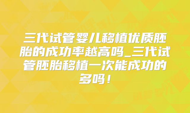 三代试管婴儿移植优质胚胎的成功率越高吗_三代试管胚胎移植一次能成功的多吗！