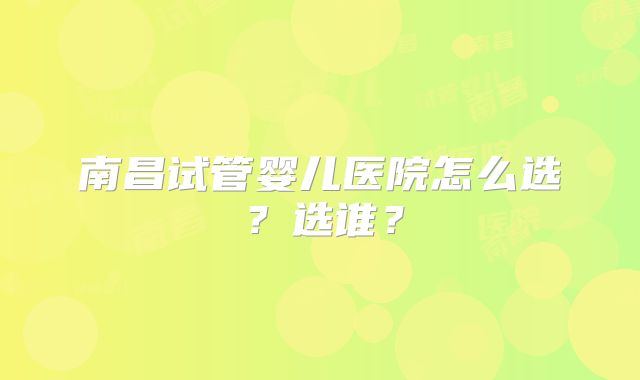 南昌试管婴儿医院怎么选？选谁？