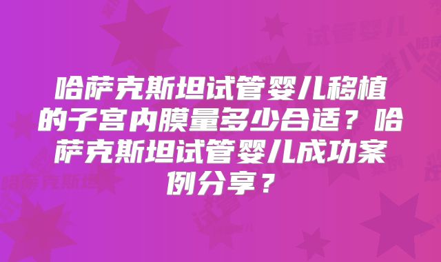 哈萨克斯坦试管婴儿移植的子宫内膜量多少合适？哈萨克斯坦试管婴儿成功案例分享？