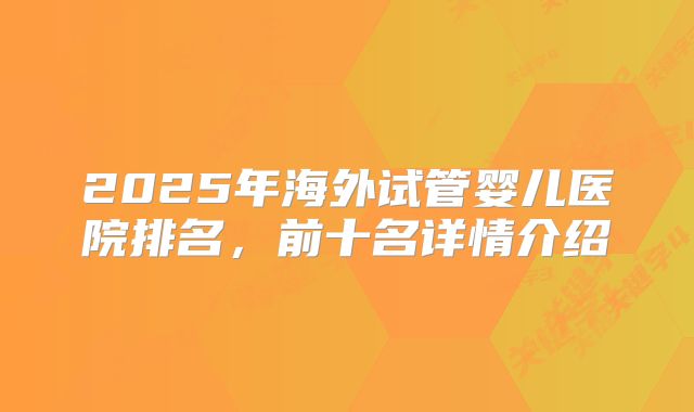 2025年海外试管婴儿医院排名，前十名详情介绍