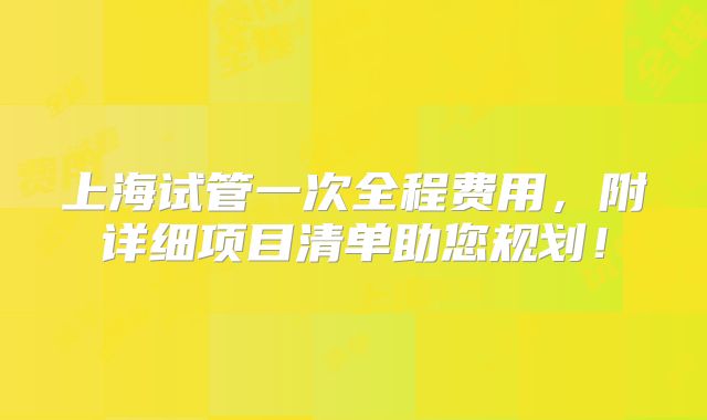 上海试管一次全程费用，附详细项目清单助您规划！
