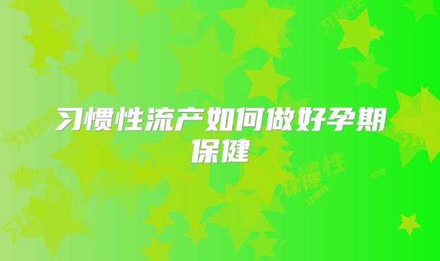 习惯性流产如何做好孕期保健