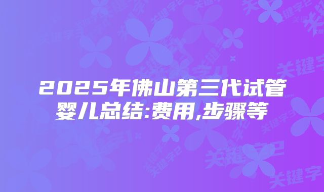 2025年佛山第三代试管婴儿总结:费用,步骤等