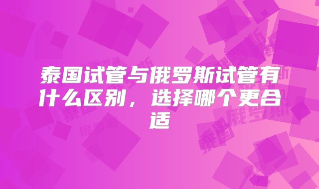 泰国试管与俄罗斯试管有什么区别，选择哪个更合适