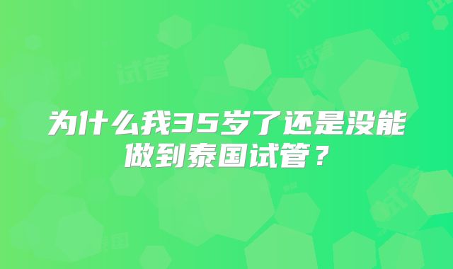 为什么我35岁了还是没能做到泰国试管？