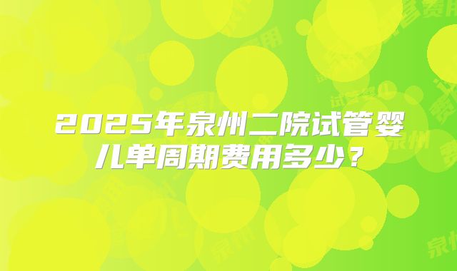 2025年泉州二院试管婴儿单周期费用多少？