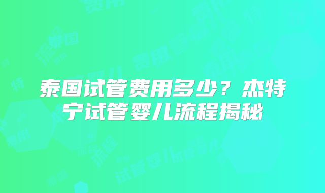 泰国试管费用多少?杰特宁试管婴儿流程揭秘
