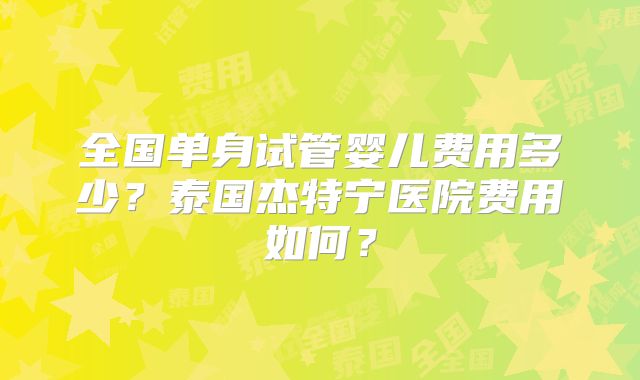 全国单身试管婴儿费用多少？泰国杰特宁医院费用如何？