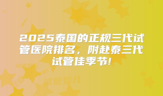 2025泰国的正规三代试管医院排名,附赴泰三代试管佳季节!